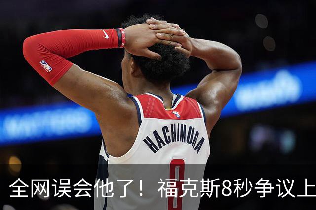 全网误会他了！福克斯8秒争议上篮并非上头，真实思路太清醒！